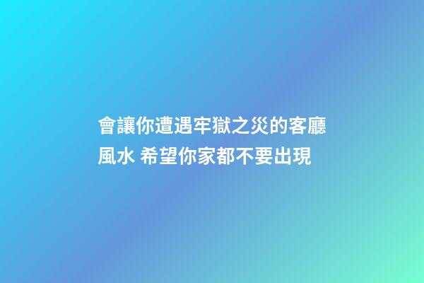 會讓你遭遇牢獄之災的客廳風水 希望你家都不要出現